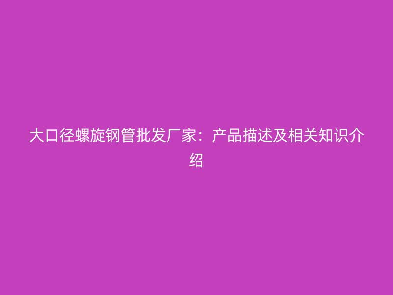 大口徑螺旋鋼管批發廠家：產品描述及相關知識介紹