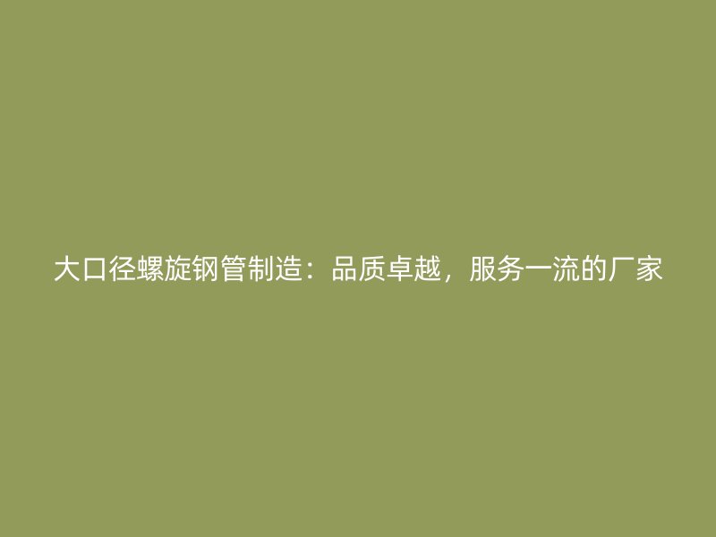 大口徑螺旋鋼管制造：品質卓越，服務一流的廠家