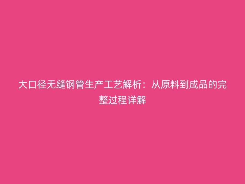 大口徑無縫鋼管生產工藝解析：從原料到成品的完整過程詳解