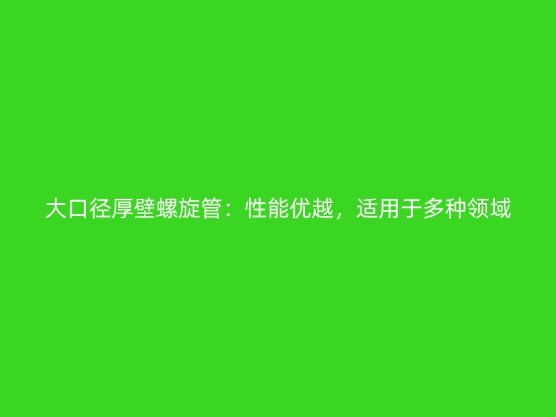 大口徑厚壁螺旋管：性能優越，適用于多種領域