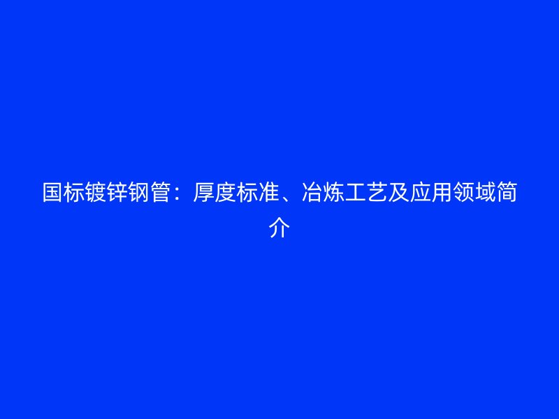國標鍍鋅鋼管：厚度標準、冶煉工藝及應用領域簡介