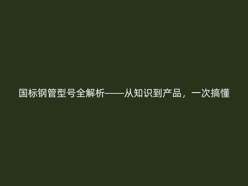 國(guó)標(biāo)鋼管型號(hào)全解析——從知識(shí)到產(chǎn)品，一次搞懂