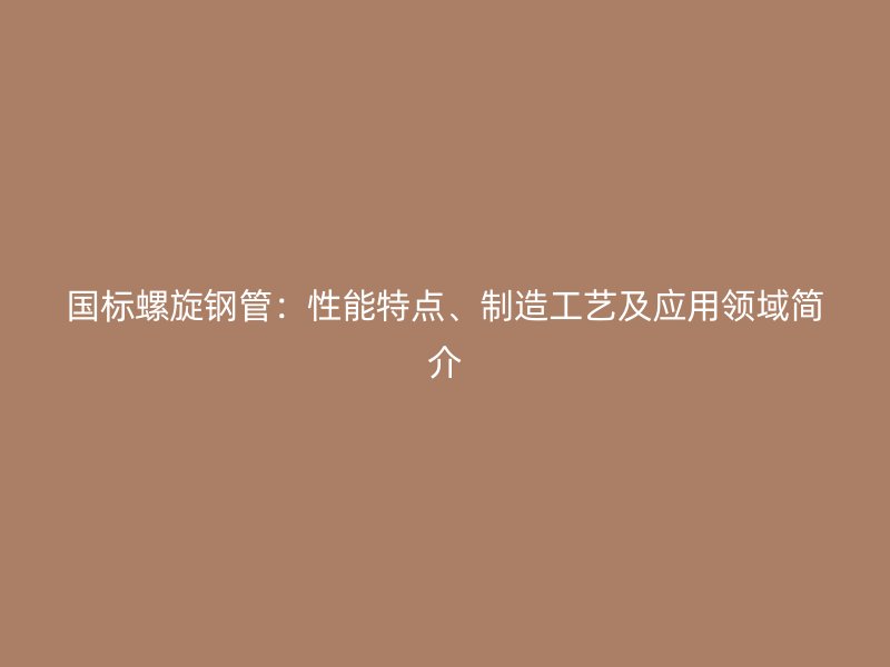 國標螺旋鋼管：性能特點、制造工藝及應用領域簡介