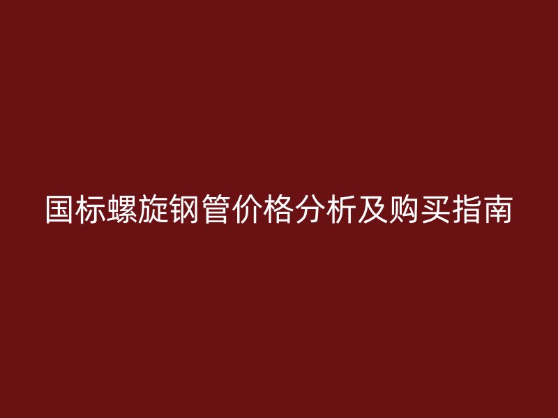 國(guó)標(biāo)螺旋鋼管價(jià)格分析及購(gòu)買指南