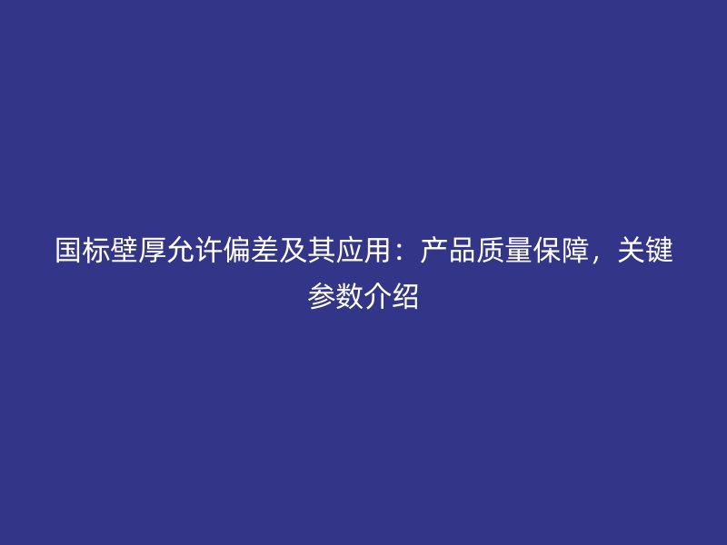 國標壁厚允許偏差及其應用：產品質量保障，關鍵參數介紹