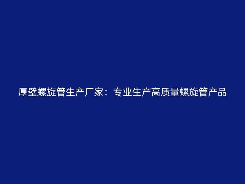 厚壁螺旋管生產廠家：專業生產高質量螺旋管產品