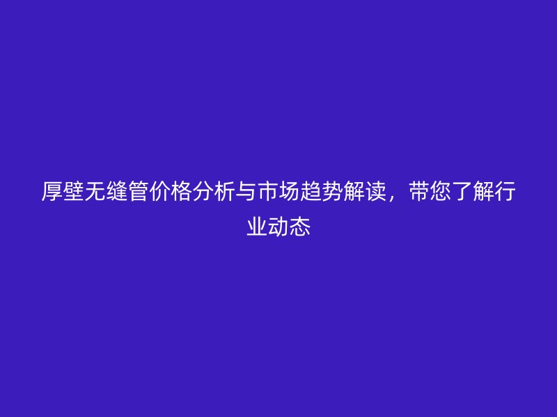 厚壁無縫管價格分析與市場趨勢解讀，帶您了解行業動態