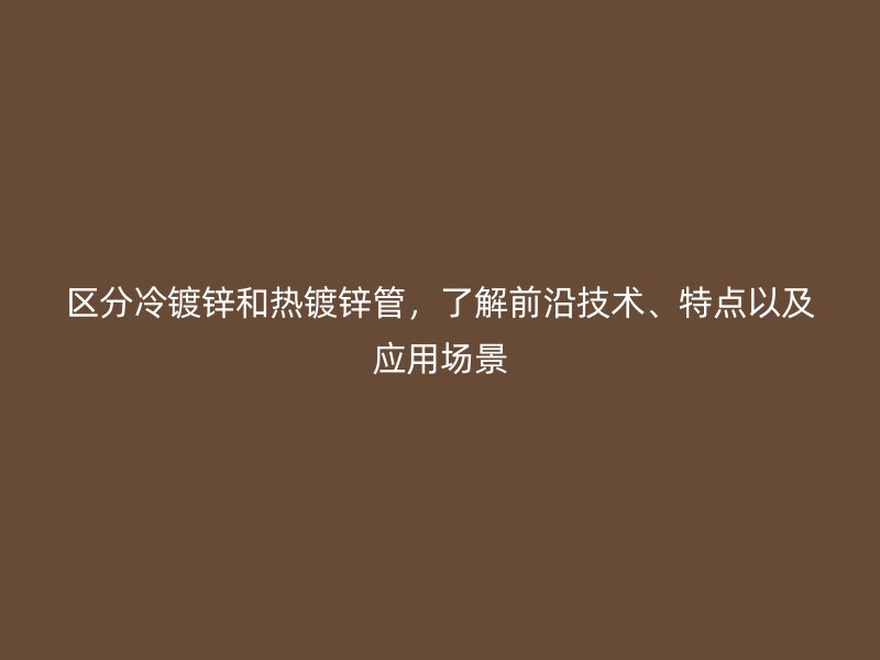區(qū)分冷鍍鋅和熱鍍鋅管，了解前沿技術(shù)、特點以及應(yīng)用場景
