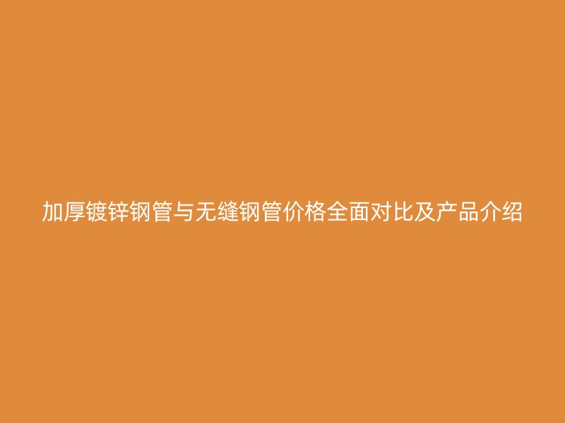 加厚鍍鋅鋼管與無縫鋼管價格全面對比及產品介紹