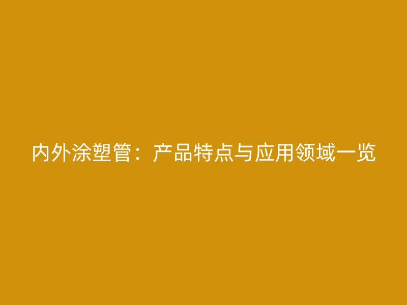 內(nèi)外涂塑管：產(chǎn)品特點(diǎn)與應(yīng)用領(lǐng)域一覽