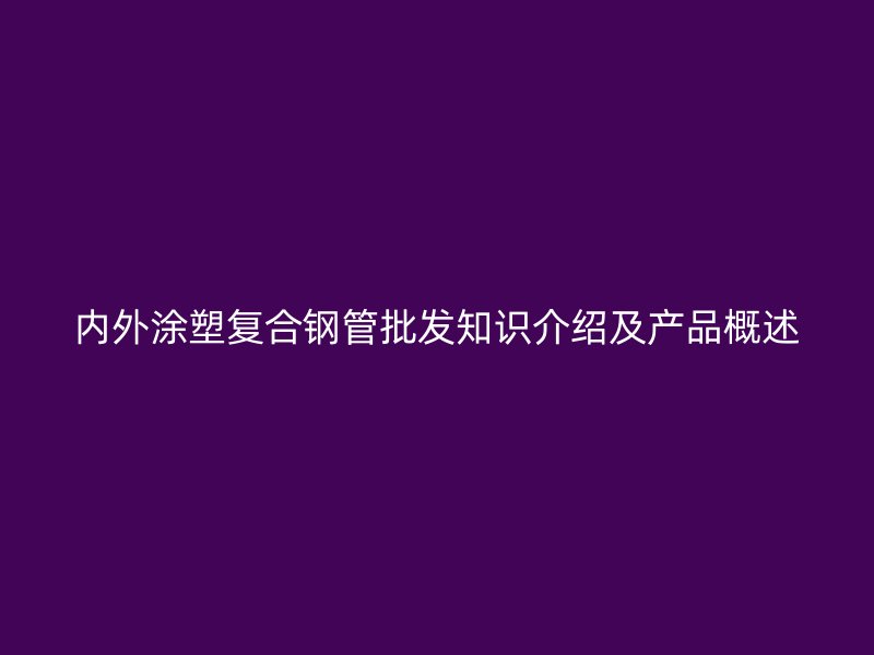 內外涂塑復合鋼管批發知識介紹及產品概述