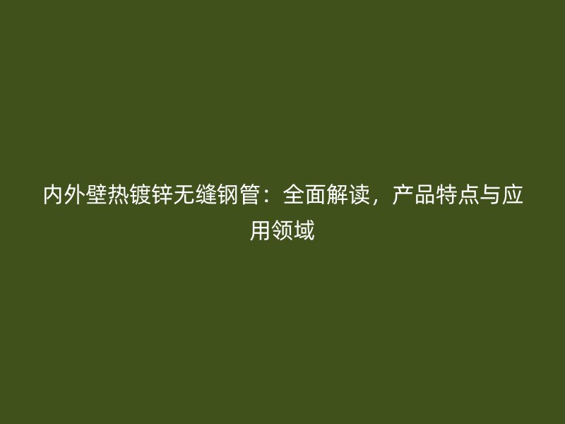 內外壁熱鍍鋅無縫鋼管：全面解讀，產品特點與應用領域