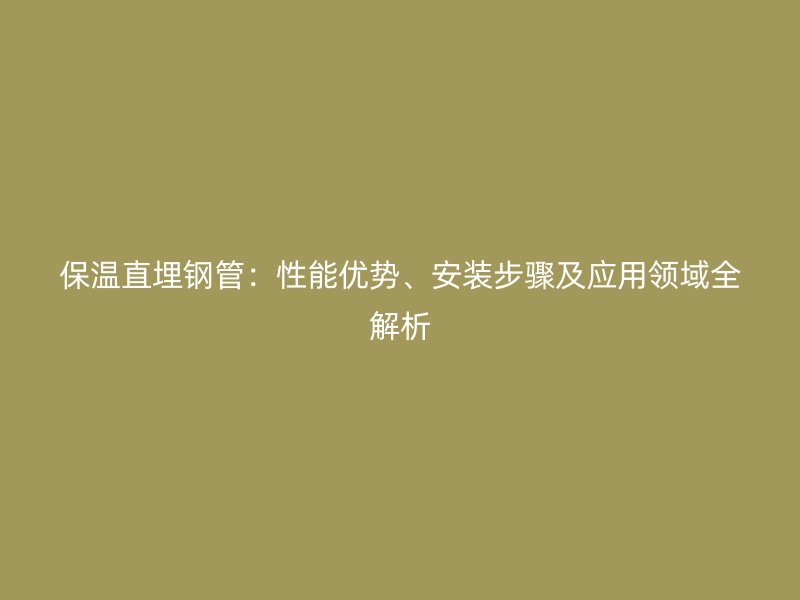 保溫直埋鋼管：性能優(yōu)勢、安裝步驟及應(yīng)用領(lǐng)域全解析