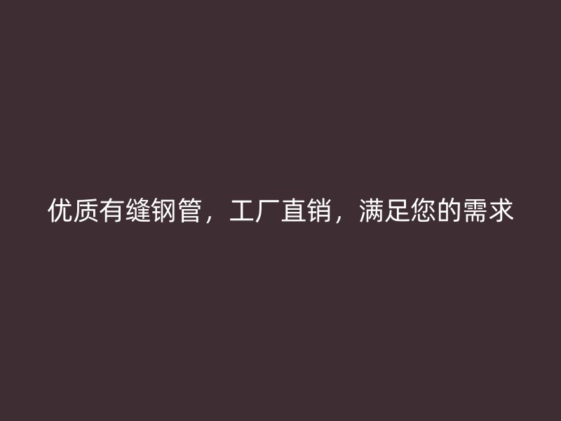 優(yōu)質(zhì)有縫鋼管，工廠直銷，滿足您的需求