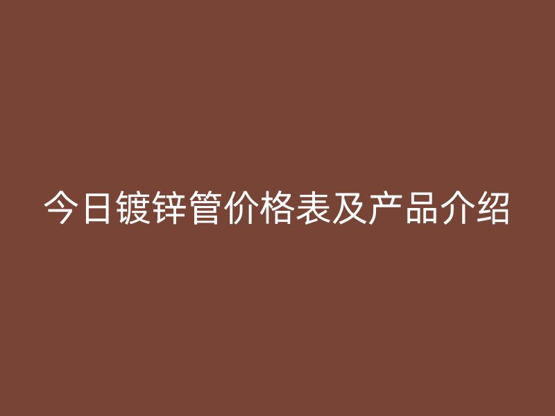今日鍍鋅管價格表及產品介紹