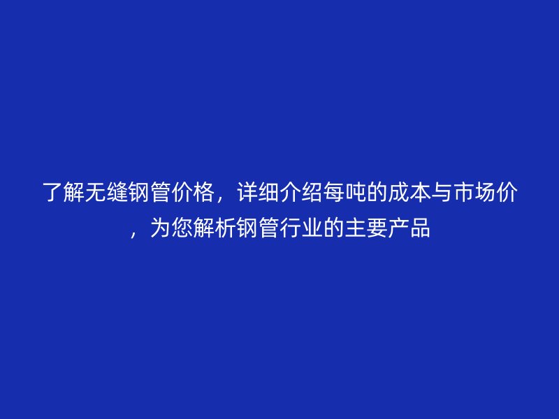 了解無縫鋼管價格，詳細介紹每噸的成本與市場價，為您解析鋼管行業的主要產品
