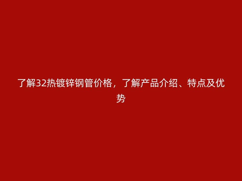了解32熱鍍鋅鋼管價(jià)格，了解產(chǎn)品介紹、特點(diǎn)及優(yōu)勢