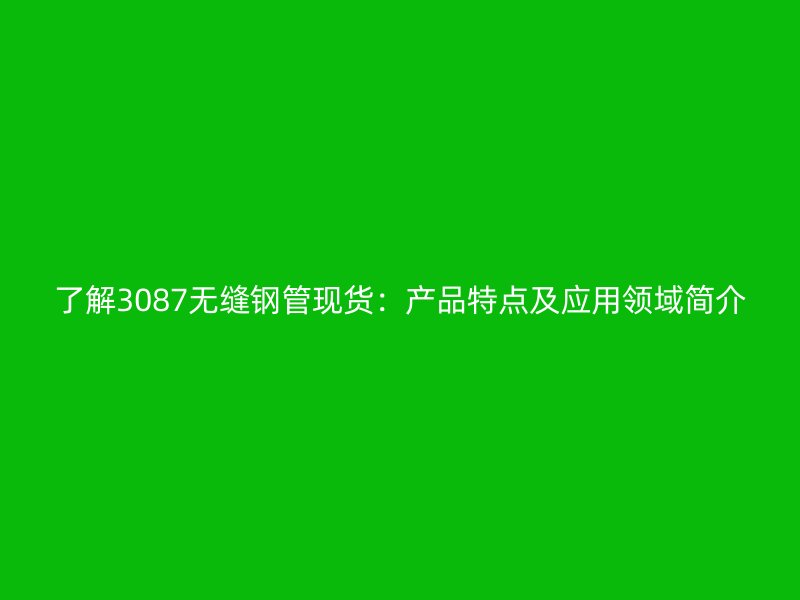了解3087無縫鋼管現貨：產品特點及應用領域簡介