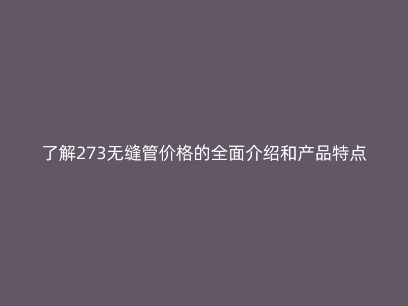 了解273無縫管價格的全面介紹和產品特點