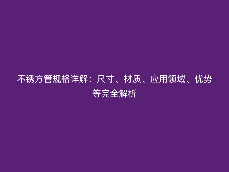 不銹方管規格詳解：尺寸、材質、應用領域、優勢等完全解析
