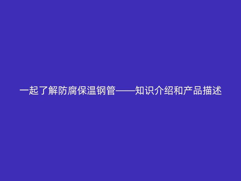 一起了解防腐保溫鋼管——知識介紹和產品描述
