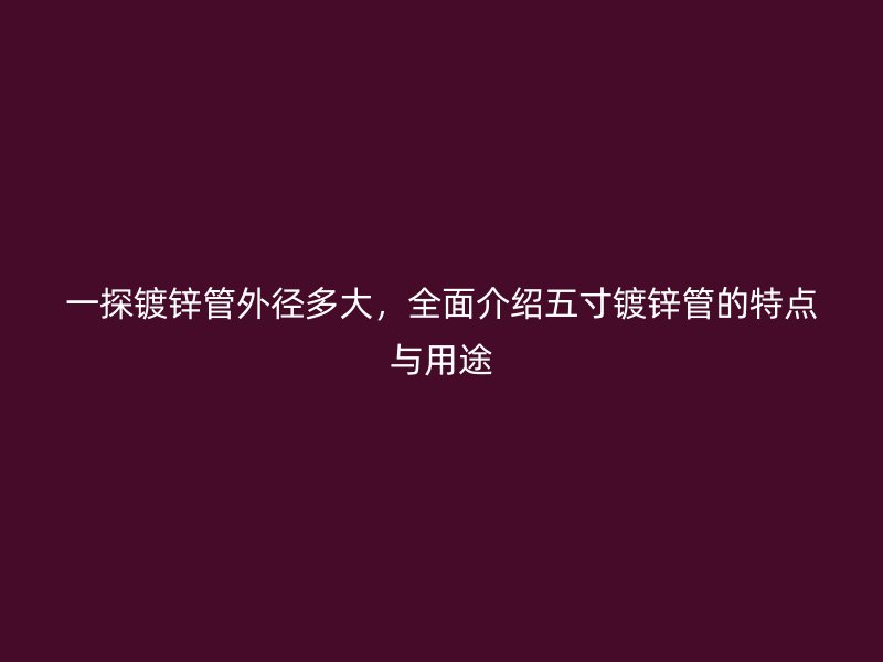 一探鍍鋅管外徑多大，全面介紹五寸鍍鋅管的特點(diǎn)與用途
