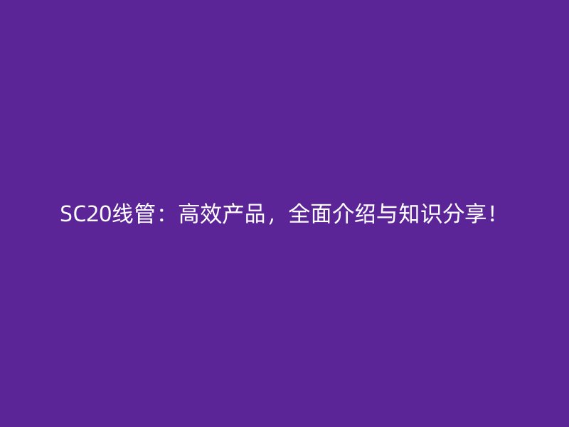 SC20線管：高效產品，全面介紹與知識分享！