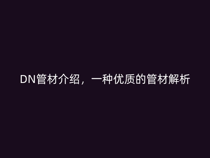 DN管材介紹，一種優質的管材解析