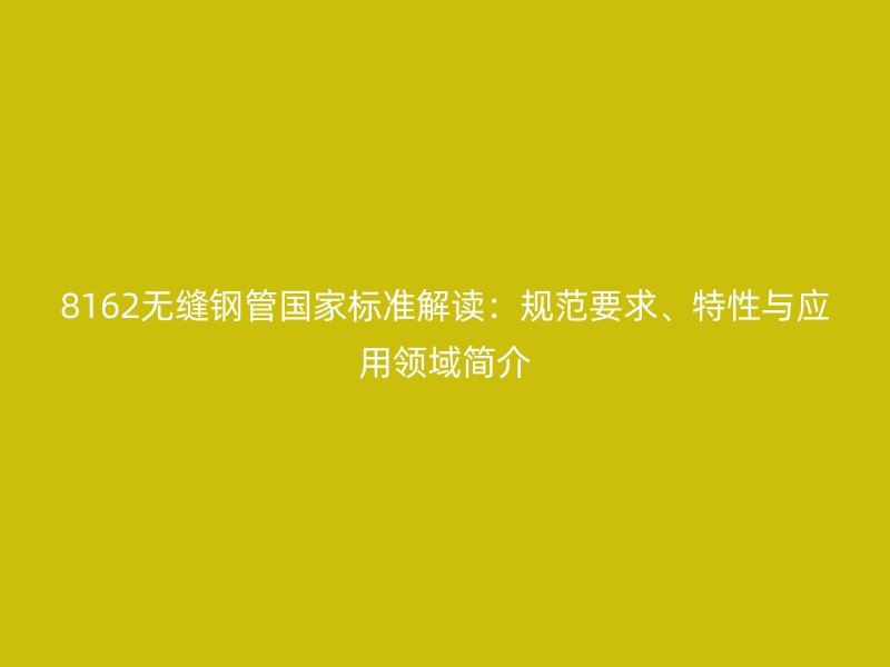 8162無縫鋼管國家標準解讀：規范要求、特性與應用領域簡介