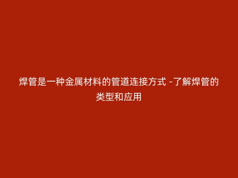 焊管是一種金屬材料的管道連接方式 -了解焊管的類型和應用