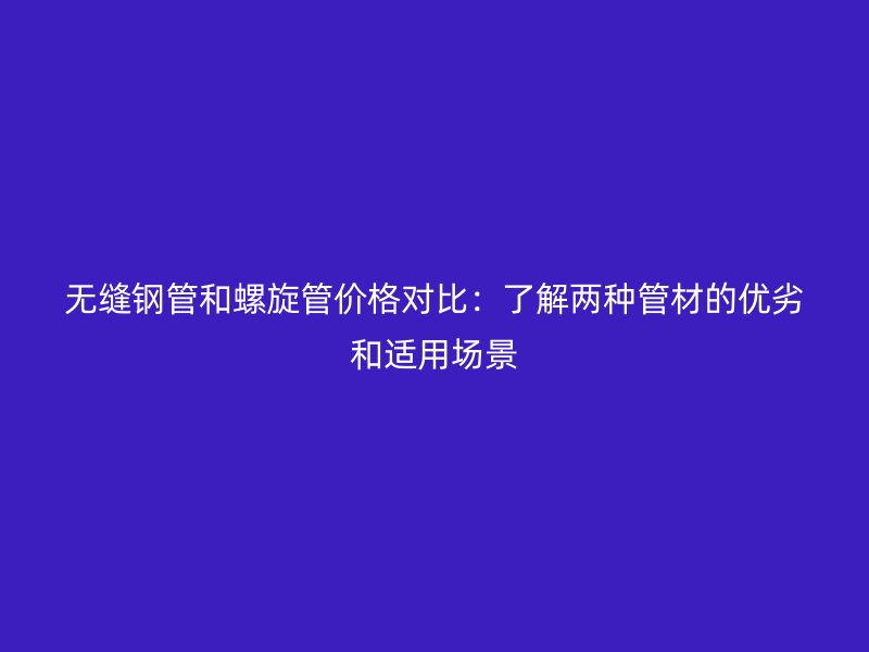 無縫鋼管和螺旋管價(jià)格對(duì)比：了解兩種管材的優(yōu)劣和適用場(chǎng)景