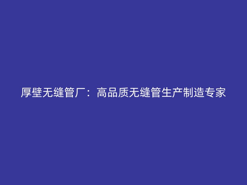 厚壁無縫管廠：高品質無縫管生產制造專家