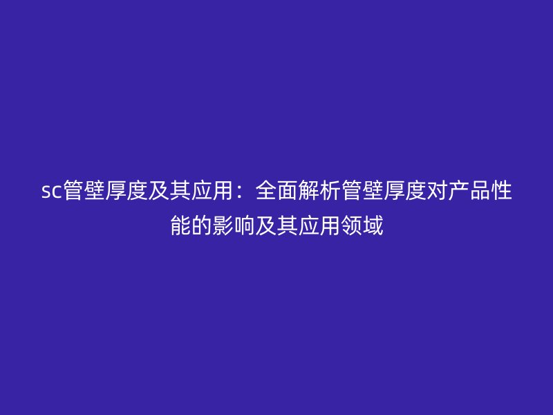 sc管壁厚度及其應用：全面解析管壁厚度對產品性能的影響及其應用領域