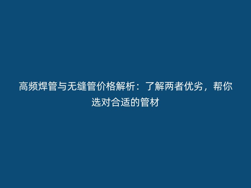 高頻焊管與無(wú)縫管價(jià)格解析：了解兩者優(yōu)劣，幫你選對(duì)合適的管材