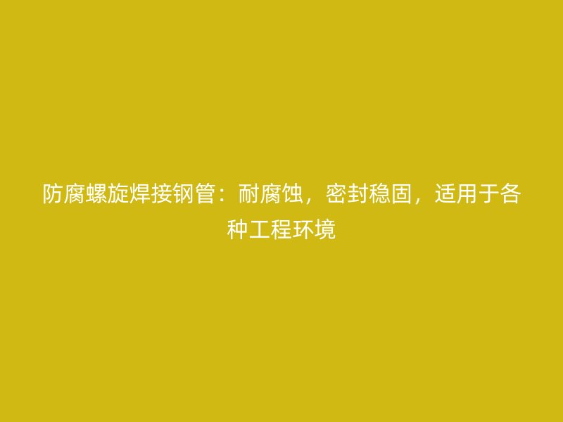 防腐螺旋焊接鋼管：耐腐蝕，密封穩固，適用于各種工程環境