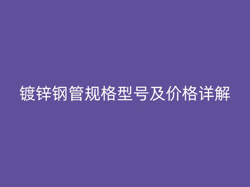 鍍鋅鋼管規格型號及價格詳解