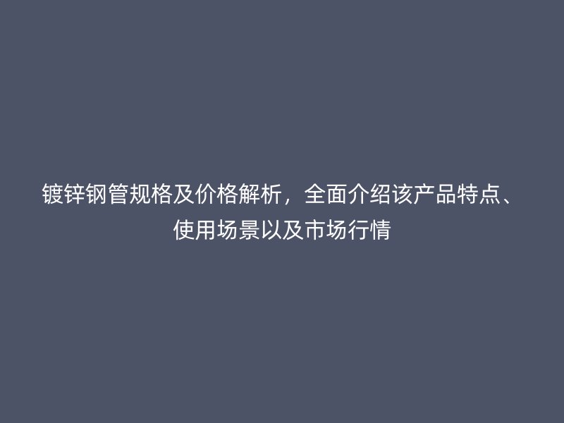 鍍鋅鋼管規格及價格解析，全面介紹該產品特點、使用場景以及市場行情