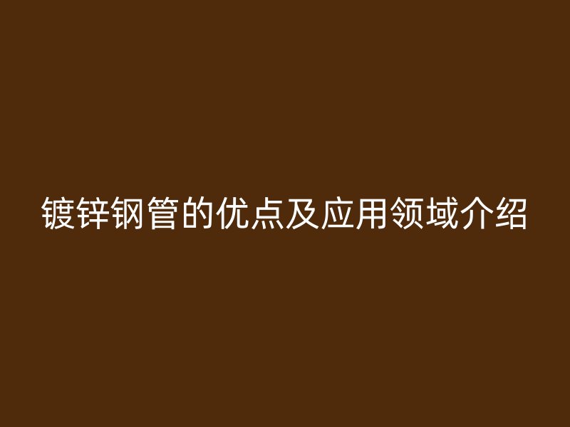 鍍鋅鋼管的優點及應用領域介紹