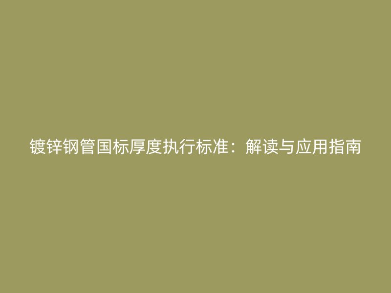 鍍鋅鋼管國(guó)標(biāo)厚度執(zhí)行標(biāo)準(zhǔn)：解讀與應(yīng)用指南