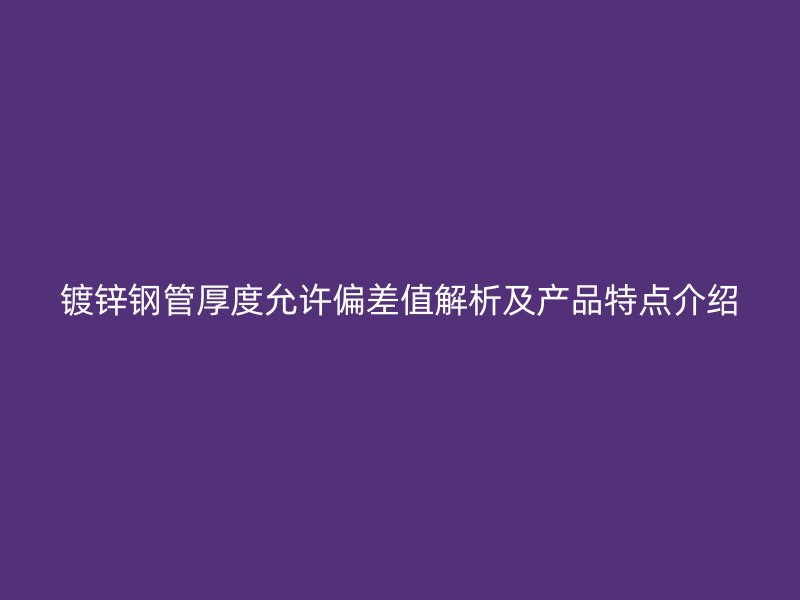 鍍鋅鋼管厚度允許偏差值解析及產品特點介紹