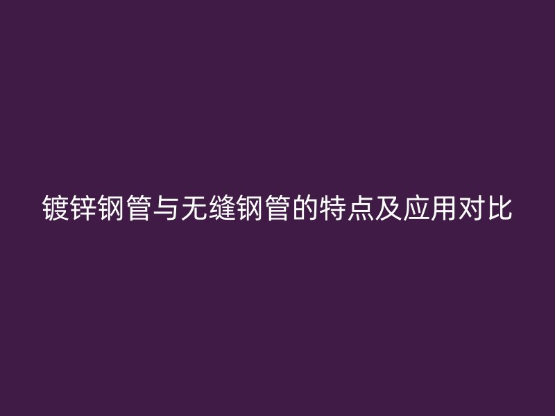 鍍鋅鋼管與無縫鋼管的特點及應用對比