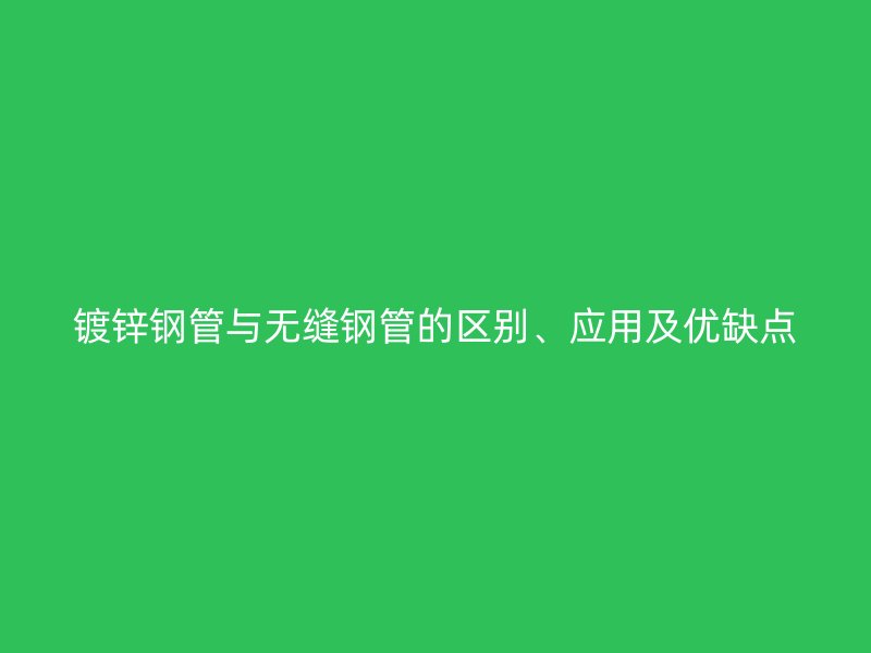 鍍鋅鋼管與無縫鋼管的區別、應用及優缺點