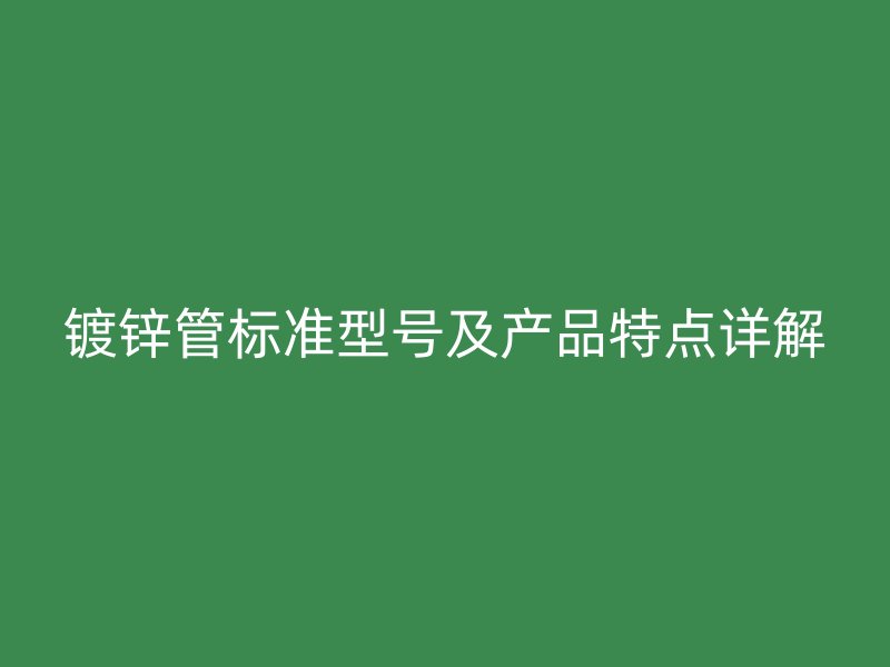 鍍鋅管標準型號及產品特點詳解