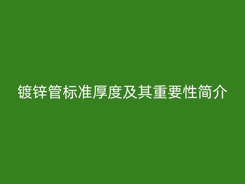 鍍鋅管標準厚度及其重要性簡介