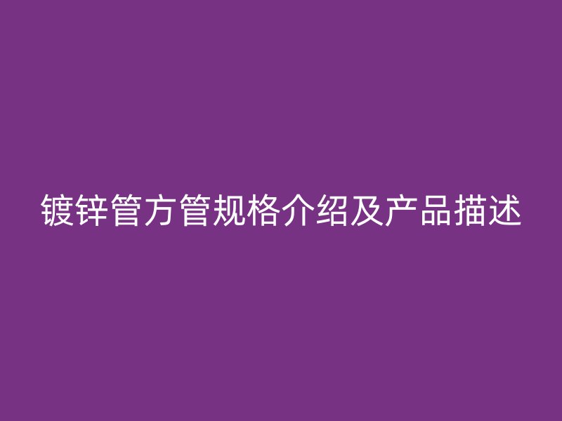 鍍鋅管方管規格介紹及產品描述