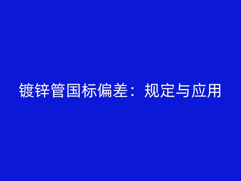 鍍鋅管國標偏差：規定與應用