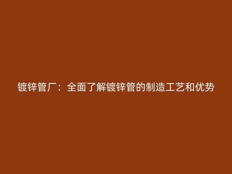 鍍鋅管廠：全面了解鍍鋅管的制造工藝和優勢