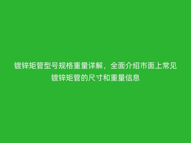 鍍鋅矩管型號規格重量詳解，全面介紹市面上常見鍍鋅矩管的尺寸和重量信息