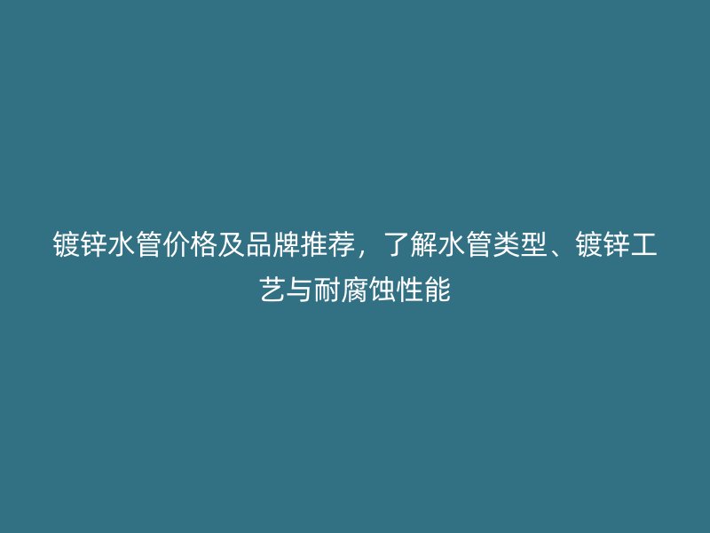 鍍鋅水管價格及品牌推薦，了解水管類型、鍍鋅工藝與耐腐蝕性能