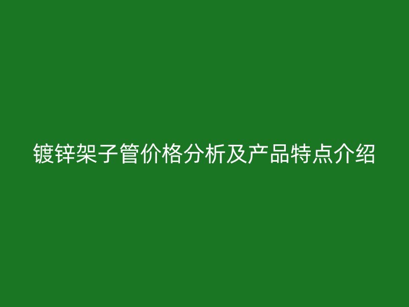 鍍鋅架子管價格分析及產品特點介紹